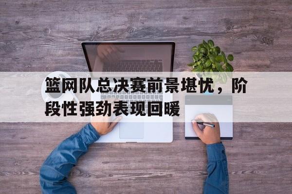 包含篮网队总决赛前景堪忧，阶段性强劲表现回暖的词条