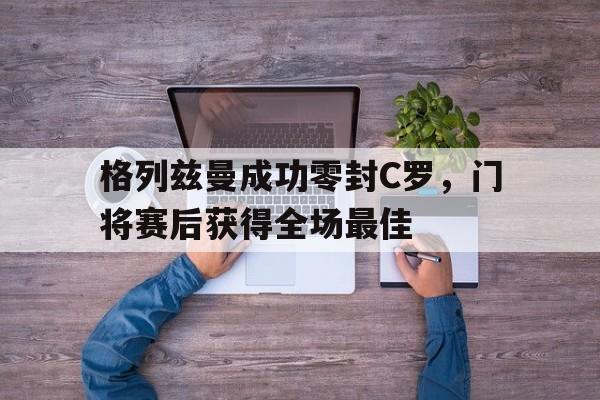 格列兹曼成功零封C罗，门将赛后获得全场最佳