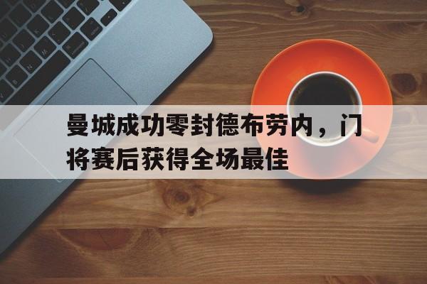曼城成功零封德布劳内，门将赛后获得全场最佳曼城前瞻德布劳内因伤缺阵 蓝月冲击英超神纪录